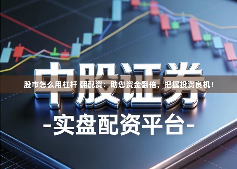 股市怎么用杠杆 翻配资：助您资金翻倍，把握投资良机！