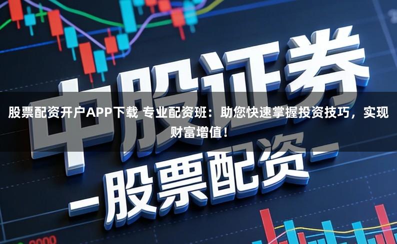 股票配资开户APP下载 专业配资班：助您快速掌握投资技巧，实现财富增值！