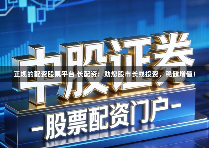 正规的配资股票平台 长配资:助您股市长线投资,稳健增值!