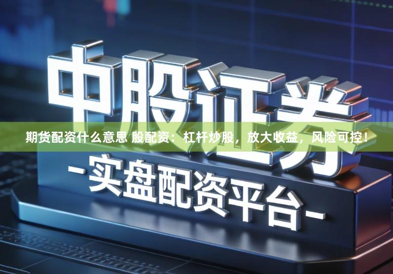 期货配资什么意思 股配资：杠杆炒股，放大收益，风险可控！