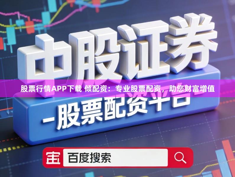 股票行情APP下载 倾配资：专业股票配资，助您财富增值