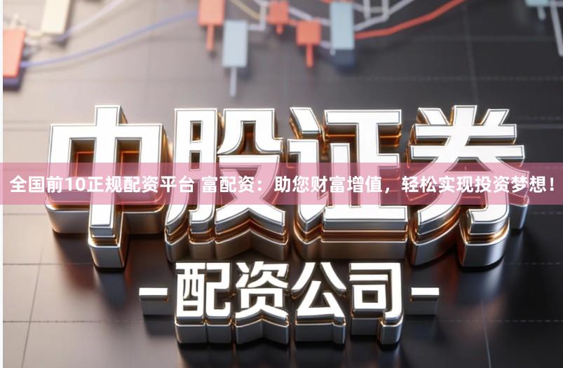 全国前10正规配资平台 富配资：助您财富增值，轻松实现投资梦想！