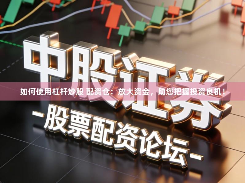 如何使用杠杆炒股 配资仓：放大资金，助您把握投资良机！