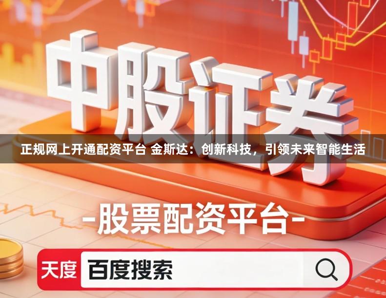 正规网上开通配资平台 金斯达:创新科技,引领未来智能生活