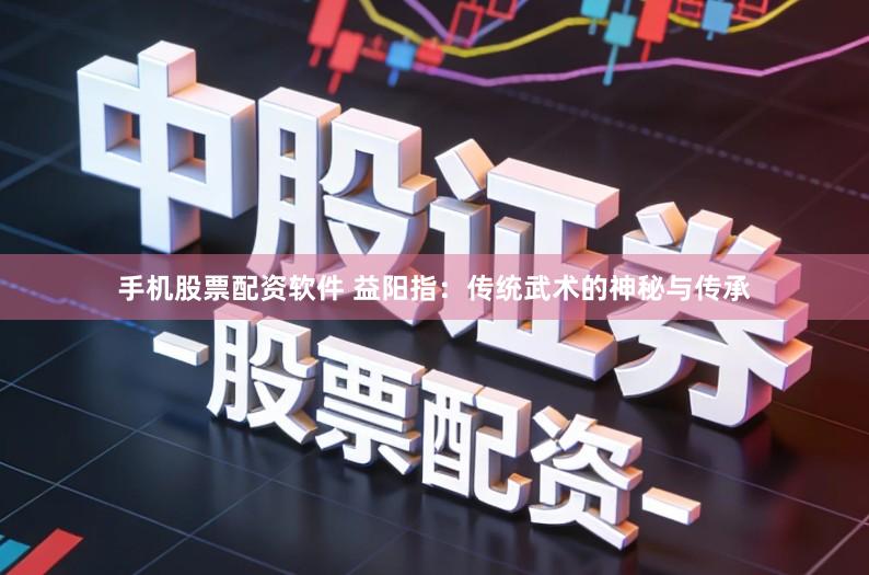 手机股票配资软件 益阳指：传统武术的神秘与传承