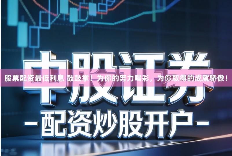 股票配资最低利息 鼓鼓掌！为你的努力喝彩，为你取得的成就骄傲！