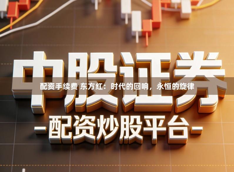 配资手续费 东方红：时代的回响，永恒的旋律