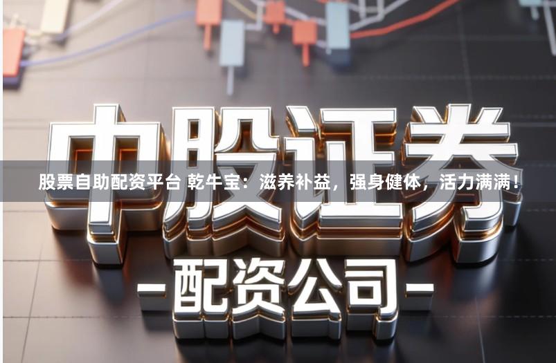 股票自助配资平台 乾牛宝：滋养补益，强身健体，活力满满！