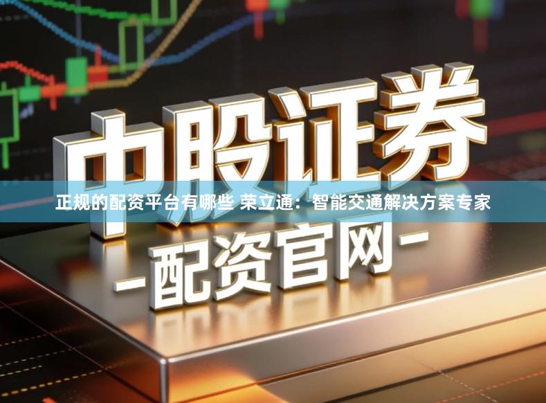 正规的配资平台有哪些 荣立通:智能交通解决方案专家