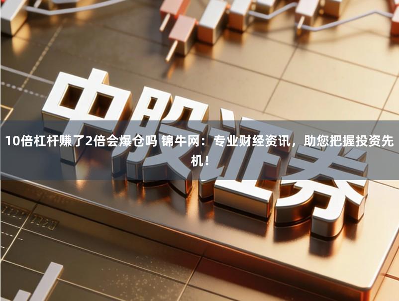 10倍杠杆赚了2倍会爆仓吗 锦牛网：专业财经资讯，助您把握投资先机！