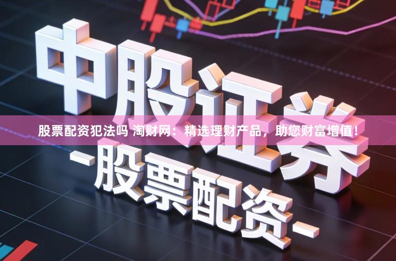 股票配资犯法吗 淘财网:精选理财产品,助您财富增值!