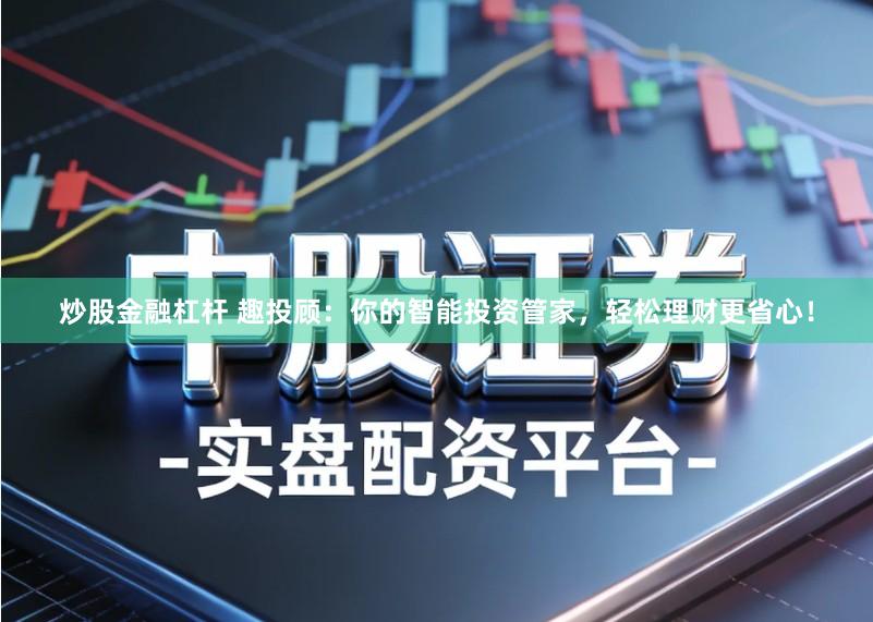 炒股金融杠杆 趣投顾：你的智能投资管家，轻松理财更省心！