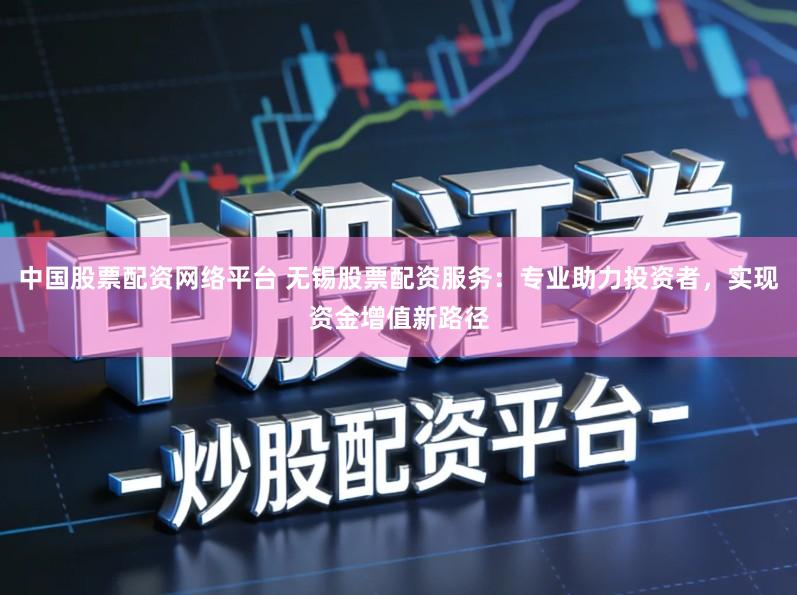 中国股票配资网络平台 无锡股票配资服务:专业助力投资者,实现资金增值新路径