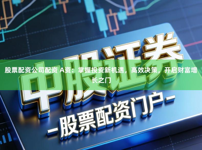 股票配资公司配资 A资：掌握投资新机遇，高效决策，开启财富增长之门