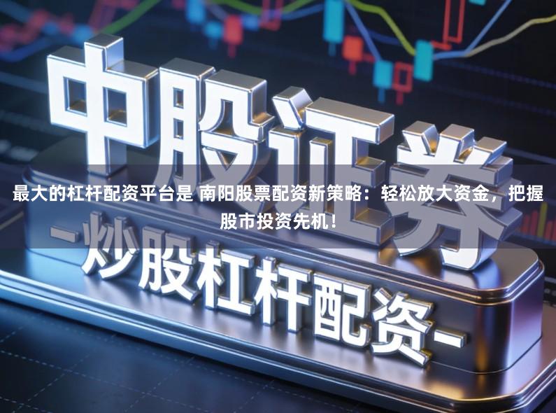 最大的杠杆配资平台是 南阳股票配资新策略：轻松放大资金，把握股市投资先机！