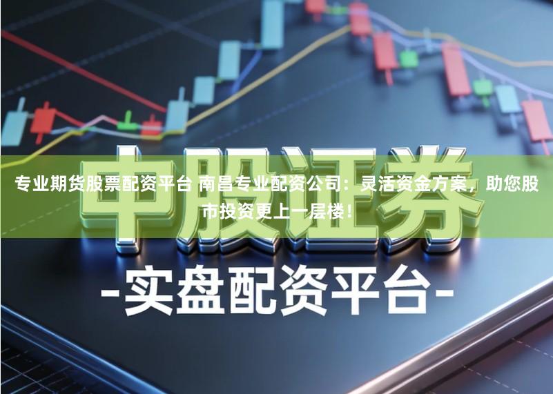 专业期货股票配资平台 南昌专业配资公司：灵活资金方案，助您股市投资更上一层楼！