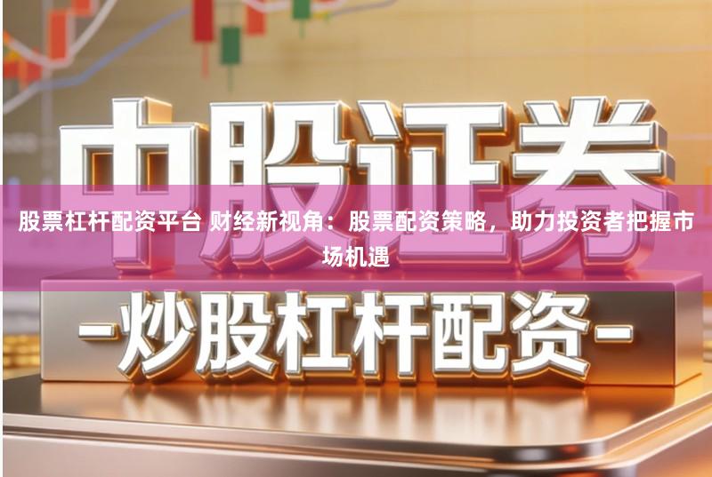 股票杠杆配资平台 财经新视角：股票配资策略，助力投资者把握市场机遇