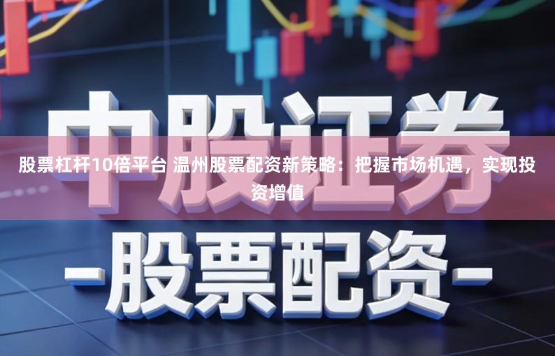 股票杠杆10倍平台 温州股票配资新策略：把握市场机遇，实现投资增值