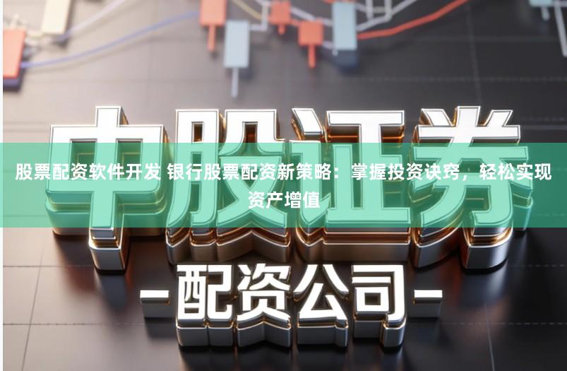 股票配资软件开发 银行股票配资新策略：掌握投资诀窍，轻松实现资产增值