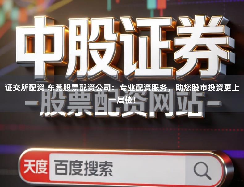 证交所配资 东莞股票配资公司:专业配资服务,助您股市投资更上一层楼!