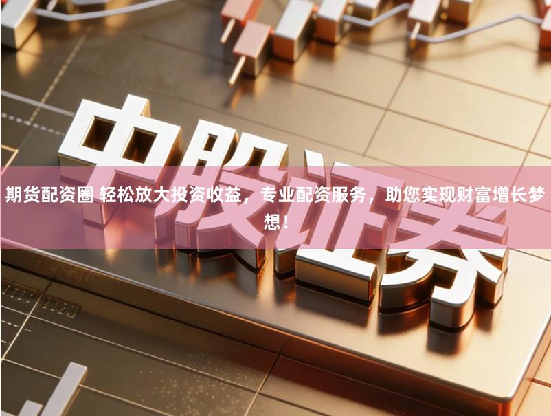 期货配资圈 轻松放大投资收益,专业配资服务,助您实现财富增长梦想!