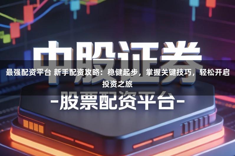 最强配资平台 新手配资攻略：稳健起步，掌握关键技巧，轻松开启投资之旅