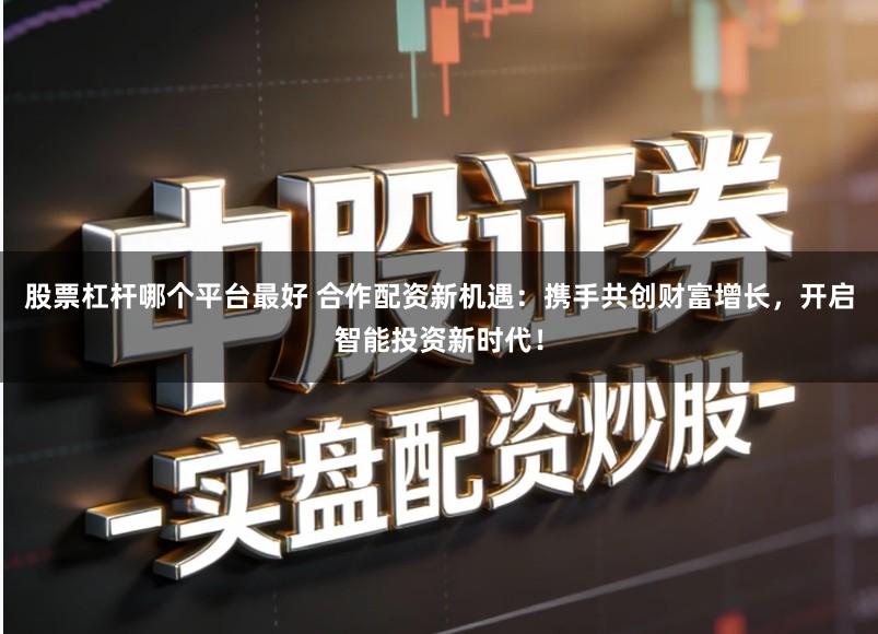 股票杠杆哪个平台最好 合作配资新机遇:携手共创财富增长,开启智能投资新时代!