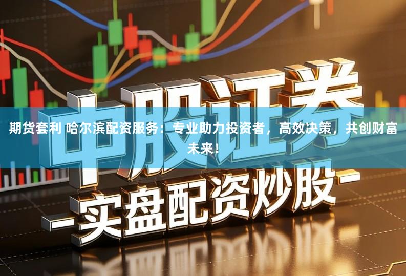 期货套利 哈尔滨配资服务：专业助力投资者，高效决策，共创财富未来！