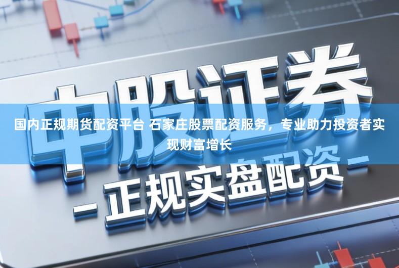 国内正规期货配资平台 石家庄股票配资服务，专业助力投资者实现财富增长