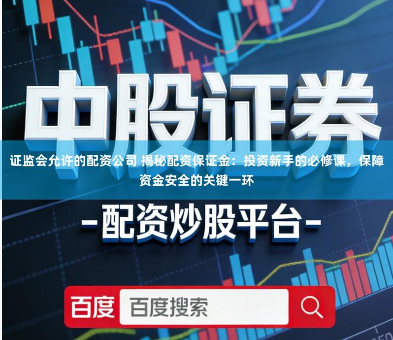 证监会允许的配资公司 揭秘配资保证金：投资新手的必修课，保障资金安全的关键一环