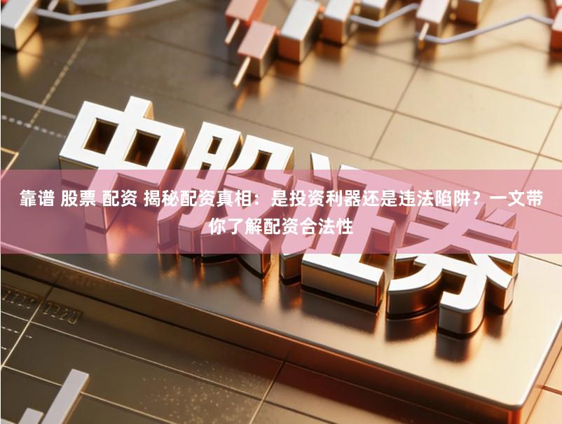 靠谱 股票 配资 揭秘配资真相：是投资利器还是违法陷阱？一文带你了解配资合法性