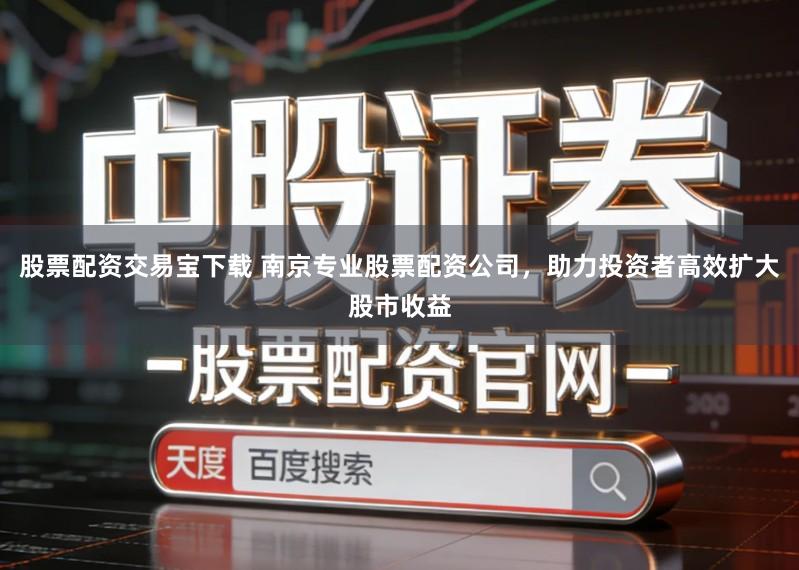 股票配资交易宝下载 南京专业股票配资公司，助力投资者高效扩大股市收益