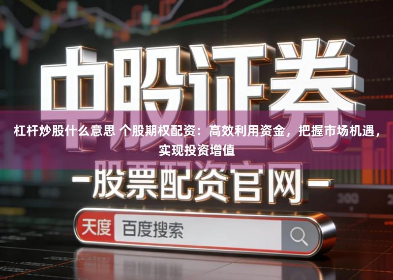 杠杆炒股什么意思 个股期权配资：高效利用资金，把握市场机遇，实现投资增值