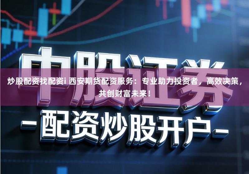 炒股配资找配资i 西安期货配资服务：专业助力投资者，高效决策，共创财富未来！