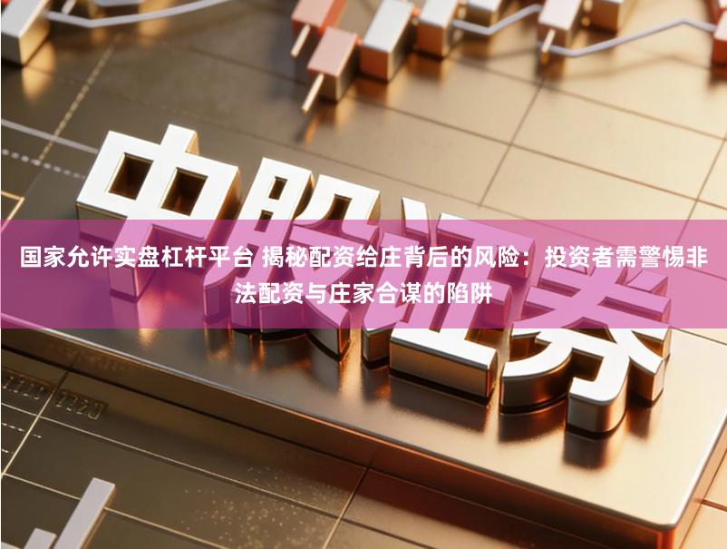 国家允许实盘杠杆平台 揭秘配资给庄背后的风险：投资者需警惕非法配资与庄家合谋的陷阱