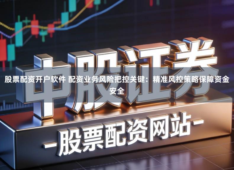 股票配资开户软件 配资业务风险把控关键：精准风控策略保障资金安全
