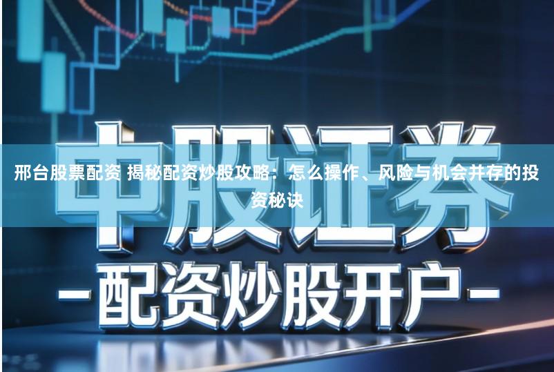 邢台股票配资 揭秘配资炒股攻略:怎么操作、风险与机会并存的投资秘诀