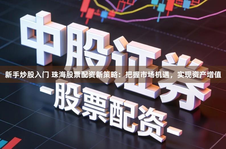 新手炒股入门 珠海股票配资新策略:把握市场机遇,实现资产增值