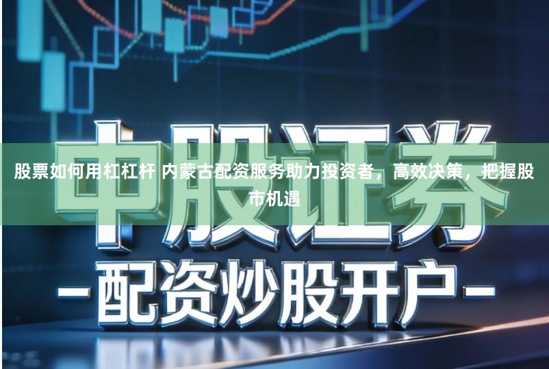 股票如何用杠杠杆 内蒙古配资服务助力投资者,高效决策,把握股市机遇