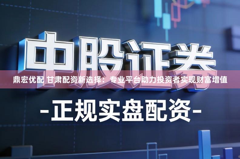 鼎宏优配 甘肃配资新选择:专业平台助力投资者实现财富增值