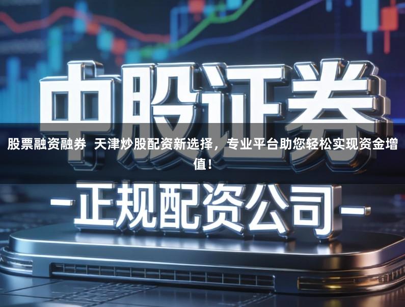 股票融资融券  天津炒股配资新选择，专业平台助您轻松实现资金增值！