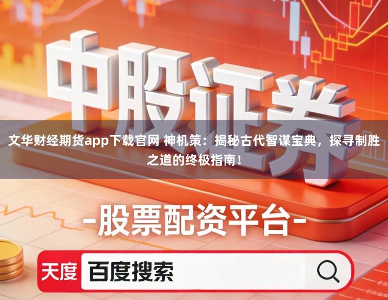 文华财经期货app下载官网 神机策：揭秘古代智谋宝典，探寻制胜之道的终极指南！