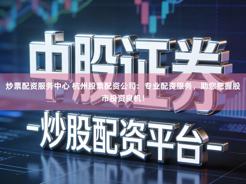 炒票配资服务中心 杭州股票配资公司：专业配资服务，助您把握股市投资良机！