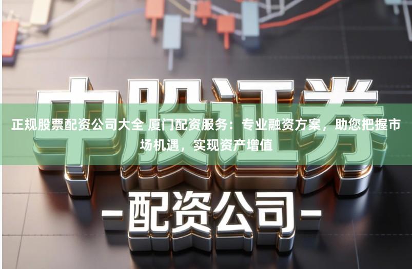 正规股票配资公司大全 厦门配资服务:专业融资方案,助您把握市场机遇,实现资产增值