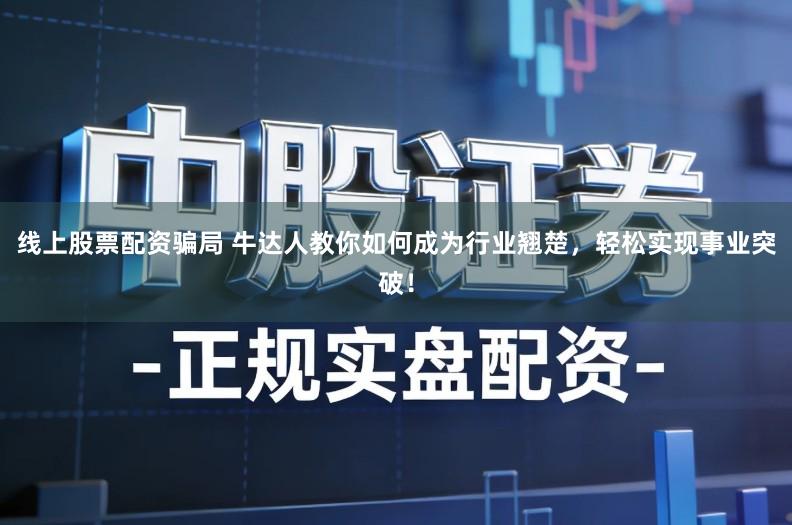 线上股票配资骗局 牛达人教你如何成为行业翘楚，轻松实现事业突破！