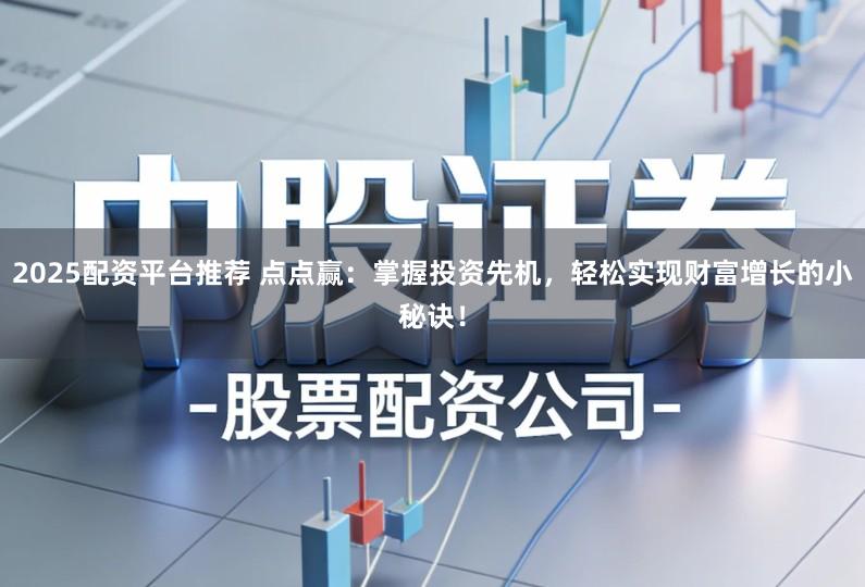 2025配资平台推荐 点点赢：掌握投资先机，轻松实现财富增长的小秘诀！