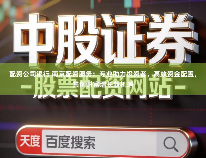 配资公司银行 南京配资服务：专业助力投资者，高效资金配置，共创财富增长新机遇
