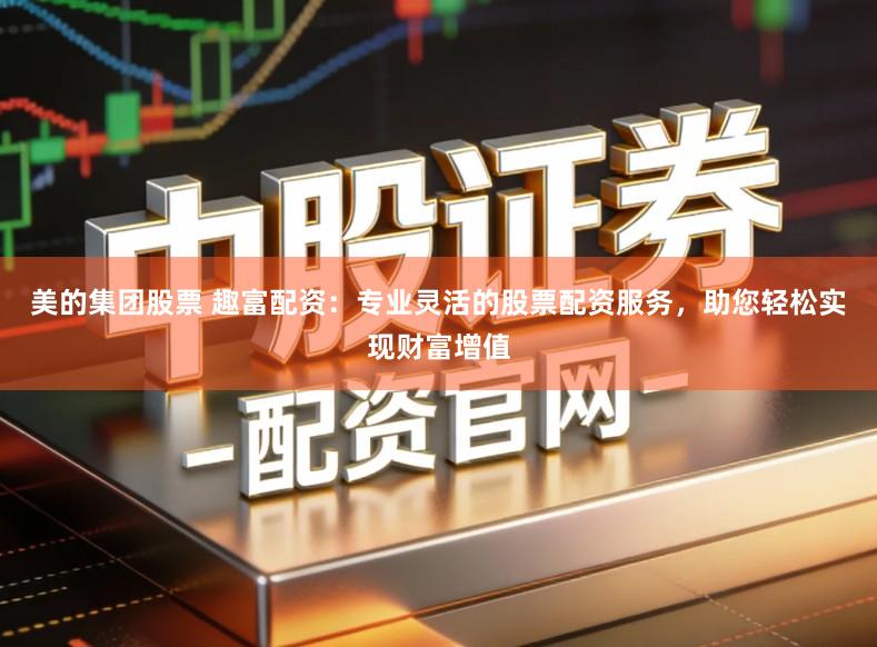 美的集团股票 趣富配资：专业灵活的股票配资服务，助您轻松实现财富增值