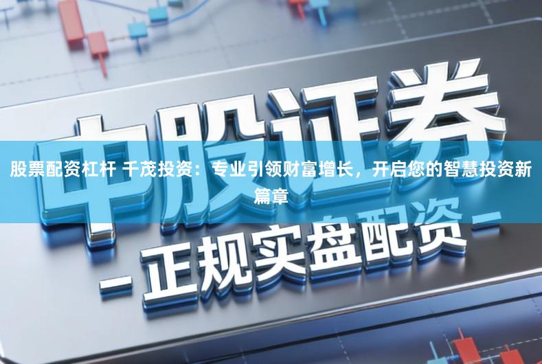 股票配资杠杆 千茂投资:专业引领财富增长,开启您的智慧投资新篇章