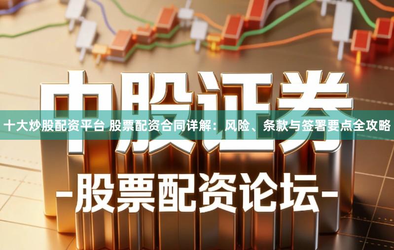 十大炒股配资平台 股票配资合同详解：风险、条款与签署要点全攻略